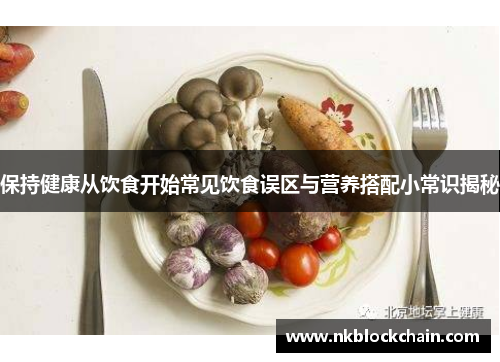 保持健康从饮食开始常见饮食误区与营养搭配小常识揭秘