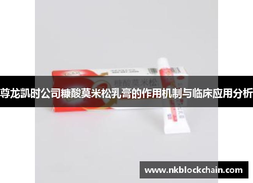 尊龙凯时公司糠酸莫米松乳膏的作用机制与临床应用分析